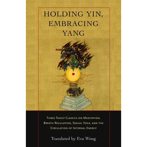Holding Yin, Embracing Yang: Three Taoist Classics on Meditation, Breath Regulation, Sexual Yoga, and Thecirculation of Internal Energy