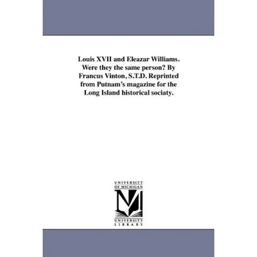 Louis XVII and Eleazar Williams. Were they the same person? By Francus Vinton, S.T.D. Reprinted from Putnam's magazine for the Long Island historical