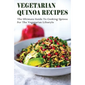 Vegetarian Quinoa Recipes: The Ultimate Guide To Cooking Quinoa For The Vegetarian Lifestyle: Gluten-Free Vegan Dinner Recipes With Quinoa