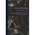 Steam Boilers: Their History and Development, Giving an Account of the Earliest Known Examples of Steam Generators, Down to the Most