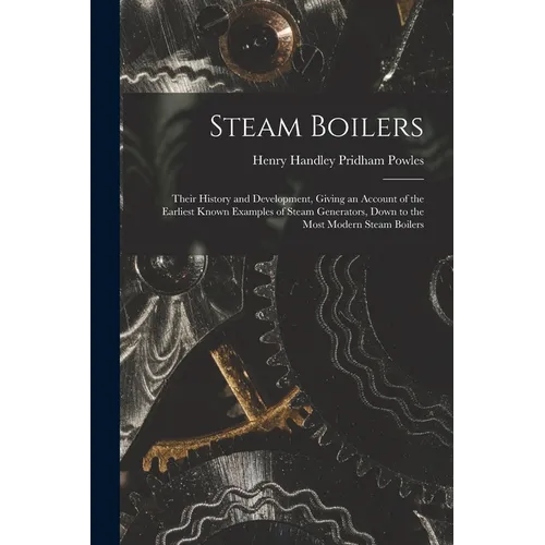 Steam Boilers: Their History and Development, Giving an Account of the Earliest Known Examples of Steam Generators, Down to the Most