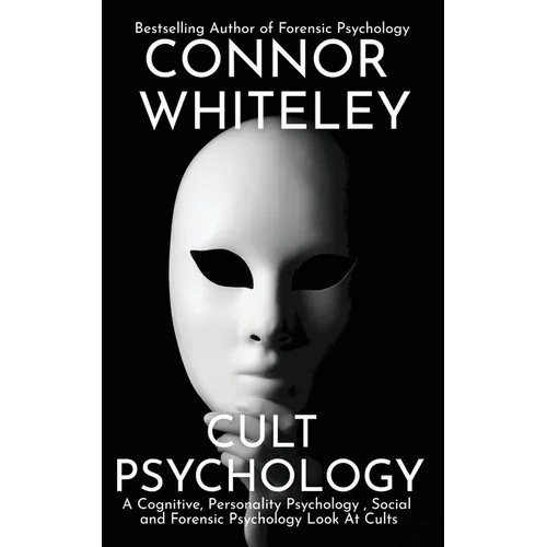Cult Psychology: A Cognitive, Personality Psychology, Social and Forensic Psychology Look At Cults