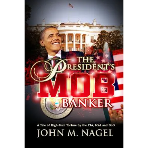 The President's Mob Banker: A Tale of High-Tech Torture by the CIA, NSA and DoD