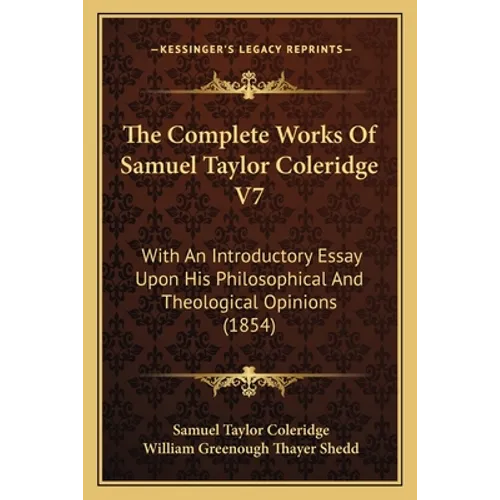 The Complete Works Of Samuel Taylor Coleridge V7: With An Introductory Essay Upon His Philosophical And Theological Opinions (1854)