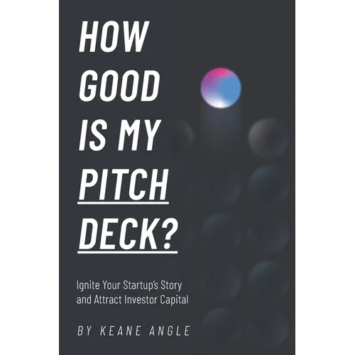 How Good Is My Pitch Deck?: Ignite Your Startup's Story and Attract Investor Capital