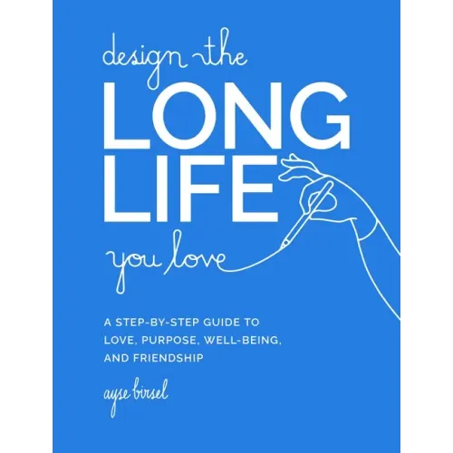 Design the Long Life You Love: A Step-By-Step Guide to Love, Purpose, Well-Being, and Friendship