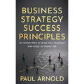 Business Strategy Success Principles: An Action Plan to Grow Your Business and Enjoy an Easier Life