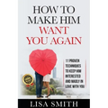 How To Make Him Want You Again: 11 Proven Techniques To Keep Him Interested And Madly In Love With You