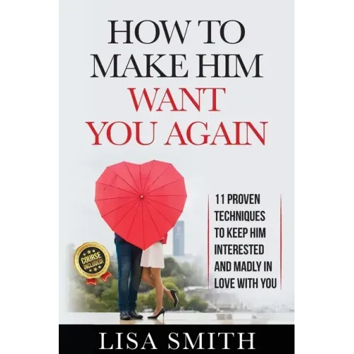 How To Make Him Want You Again: 11 Proven Techniques To Keep Him Interested And Madly In Love With You