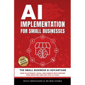 AI Implementation for Small Businesses: The Small Business AI Advantage - How to Automate, Scale, and Compete with Fortune 500s Using Free and Low-Cos