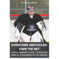 Overcome Obstacles & Own the Net!: A Goaltenders' Guide to Building Mental Toughness in the Crease