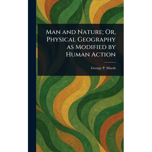 Man and Nature; Or, Physical Geography as Modified by Human Action
