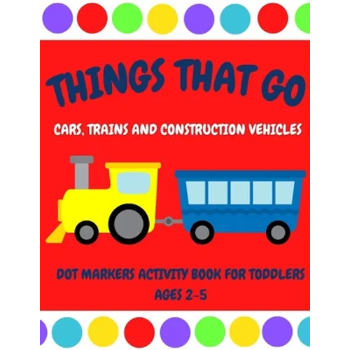 Things That Go - Cars, Trains and Construction Vehicles Dot Markers Activity Book for Toddlers Ages 2-5: 30 Unique Designs - Easy Guided Big Dots - Fi