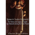 Spies in Tudor England: The History and Legacy of English Spy Networks during the Tudor Period