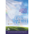 Losing a Child: A Healing Guide from Beyond the Rainbow. the True Story of a Mother's Journey Through Grief.