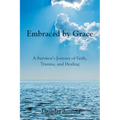Embraced by Grace: A Survivor's Journey of Faith, Trauma, and Healing