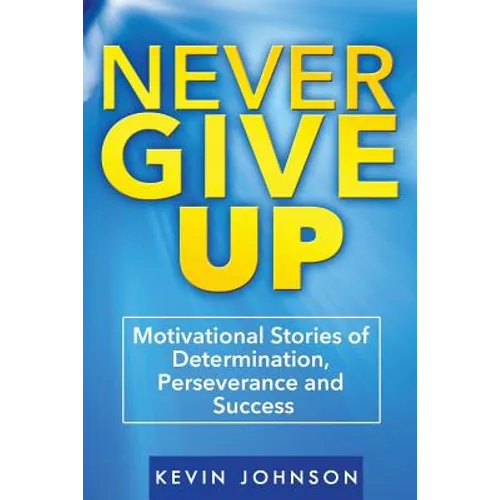 Never Give Up: Motivational Stories of Determination, Perseverance and Success