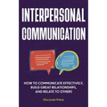 Interpersonal Communication: How to Communicate Effectively, Build Great Relationships, and Relate to Others