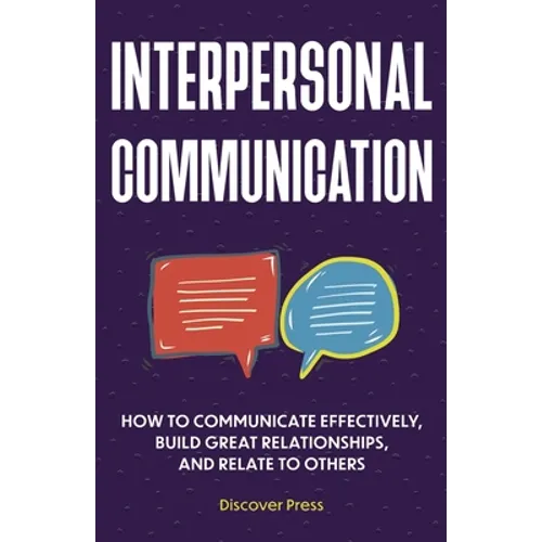Interpersonal Communication: How to Communicate Effectively, Build Great Relationships, and Relate to Others