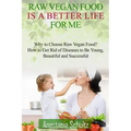 Raw Vegan Food Is A Better Life For Me.: Love for Raw Vegan Food. Why to Choose Raw Vegan Food? How to Get Rid of Diseases to Be Young, Beautiful and