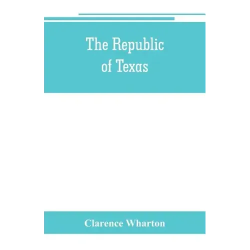 The republic of Texas; a brief history of Texas from the first American colonies in 1821 to annexation in 1846
