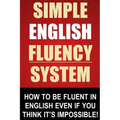 Simple English Fluency System: How To Be Fluent In English Even If You Think It's Impossible!