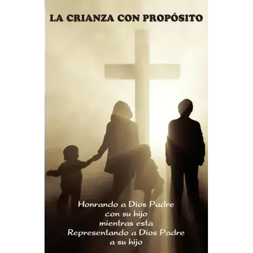 La Crianza con Propósito (Parenting with Purpose): Honrando a Dios Padre con su hijo mientras está representando a Dios Padre a su hijo