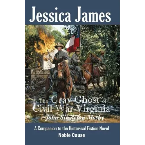 The Gray Ghost of Civil War Virginia: John Singleton Mosby: A Companion to Jessica James' Historical Fiction Novel NOBLE CAUSE