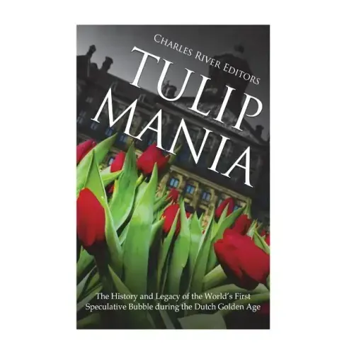 Tulip Mania: The History and Legacy of the World's First Speculative Bubble during the Dutch Golden Age