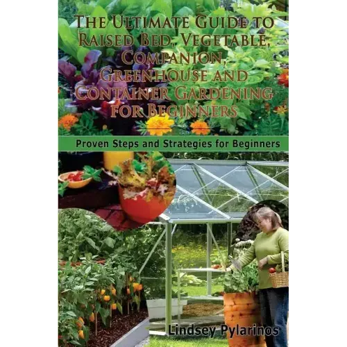 The Ultimate Guide To Raised Bed, Vegetable, Companion, Greenhouse And Container Gardening For Beginners: Proven Steps and Strategies for Beginners