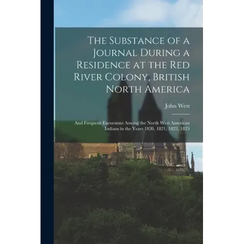 The Substance of a Journal During a Residence at the Red River Colony, British North America: and Frequent Excursions Among the North West American In
