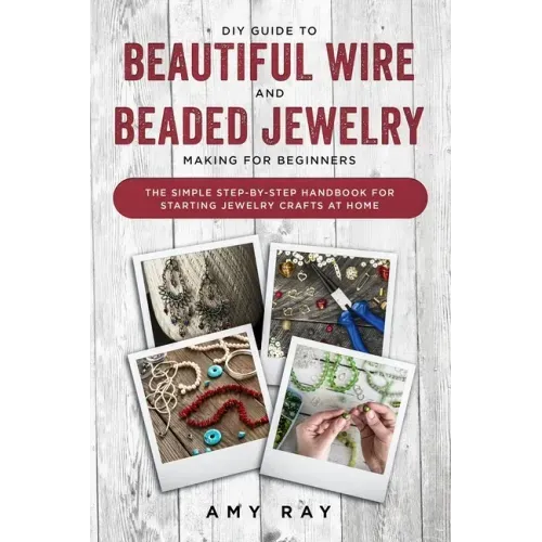 DIY Guide to Beautiful Wire and Beaded Jewelry Making for Beginners: The Simple Step-by-Step Handbook for Starting Jewelry Crafts at Home