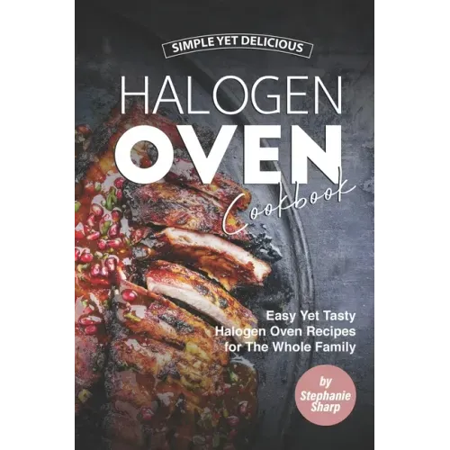 Simple Yet Delicious Halogen Oven Cookbook: Easy Yet Tasty Halogen Oven Recipes for The Whole Family