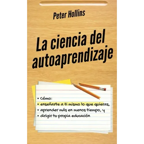 La ciencia del autoaprendizaje: Cómo enseñarte a ti mismo lo que quieras, aprender más en menos tiempo y dirigir tu propia educación
