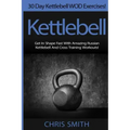 Kettlebell - Chris Smith: 30 Day Kettlebell WOD Exercises! Get In Shape Fast With Amazing Russian Kettlebell And Cross Training Workouts!