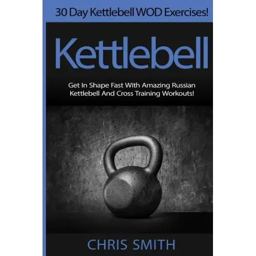 Kettlebell - Chris Smith: 30 Day Kettlebell WOD Exercises! Get In Shape Fast With Amazing Russian Kettlebell And Cross Training Workouts!