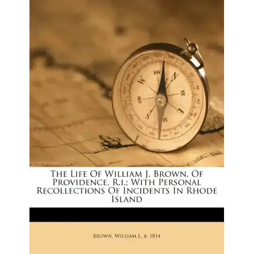 The Life of William J. Brown, of Providence, R.I.; With Personal Recollections of Incidents in Rhode Island