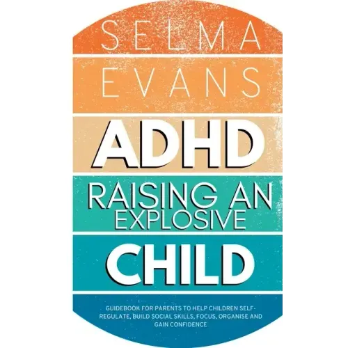 ADHD Raising an Explosive Child: Guidebook for Parents to Help Children Self-Regulate, Build Social Skills, Focus, Organise and Gain Confidence