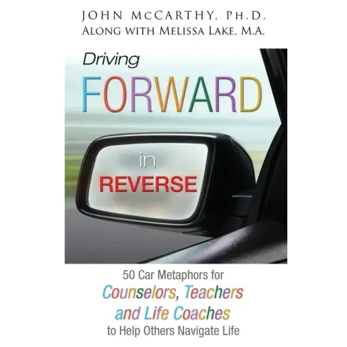 Driving Forward in Reverse: 50 Car Metaphors for Counselors, Teachers, and Life Coaches to Help Others Navigate Life