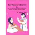 From Pregnancy to Parenting 101: The ultimate childbirth survival guide to labor and delivery