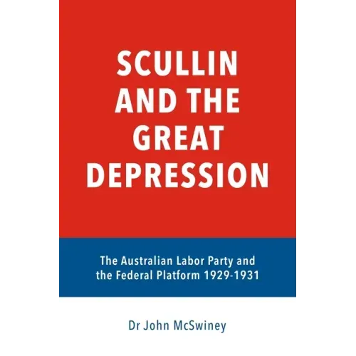 Scullin and the Great Depression: The Australian Labor Party and the Federal Platform 1929 - 1931