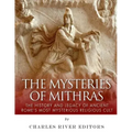 The Mysteries of Mithras: The History and Legacy of Ancient Rome's Most Mysterious Religious Cult