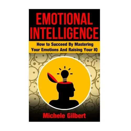 Emotional Intellengence: How to Succeed By Mastering Your Emotions And Raising Your IQ
