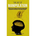 The Art of Manipulation: Master the Art of Manipulating and Influencing Human Behavior with Persuasion, NLP, and Dark Psychology