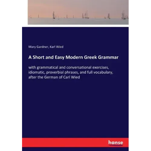 A Short and Easy Modern Greek Grammar: with grammatical and conversational exercises, idiomatic, proverbial phrases, and full vocabulary, after the Ge