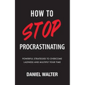 How to Stop Procrastinating: Powerful Strategies to Overcome Laziness and Multiply Your Time