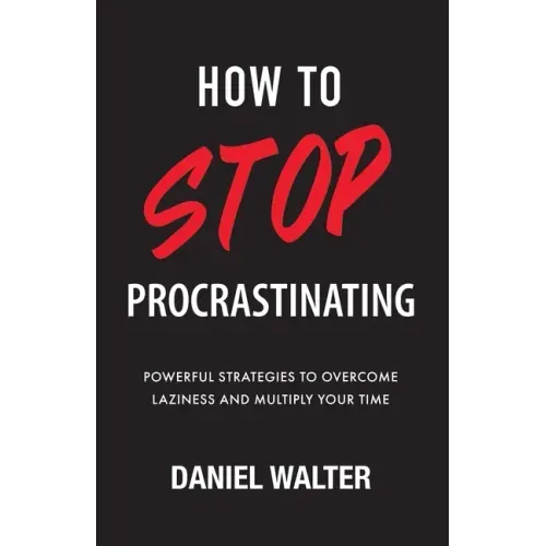 How to Stop Procrastinating: Powerful Strategies to Overcome Laziness and Multiply Your Time