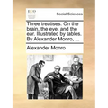 Three Treatises. on the Brain, the Eye, and the Ear. Illustrated by Tables. by Alexander Monro, ...