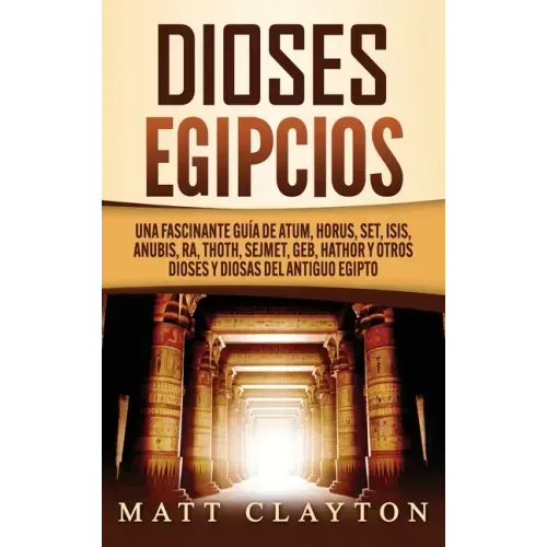 Dioses egipcios: Una fascinante guía de Atum, Horus, Set, Isis, Anubis, Ra, Thoth, Sejmet, Geb, Hathor y otros dioses y diosas del antiguo Egipto