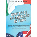 How to Be an American in Italy: 55 Insider Tips for Avoiding Miscommunications, Misunderstandings, and Embarrassing Faux Pas While Visiting or Living